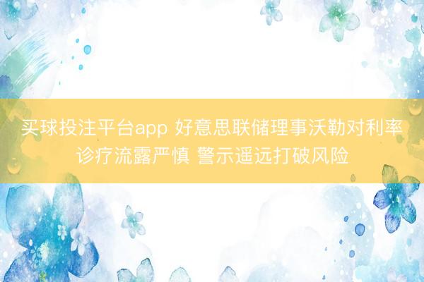 买球投注平台app 好意思联储理事沃勒对利率诊疗流露严慎 警示遥远打破风险
