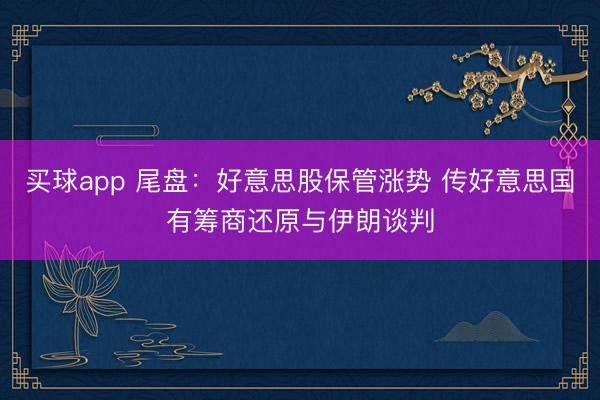 买球app 尾盘：好意思股保管涨势 传好意思国有筹商还原与伊朗谈判