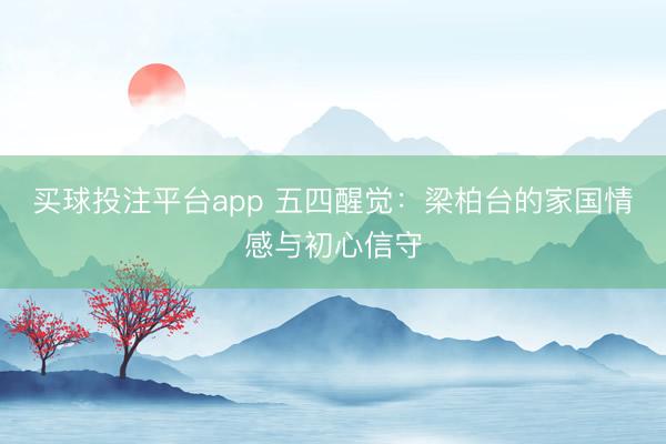 买球投注平台app 五四醒觉：梁柏台的家国情感与初心信守