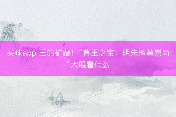 买球app 王的矿藏！“鲁王之宝：明朱檀墓崇尚”大展看什么