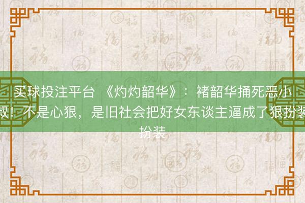 买球投注平台 《灼灼韶华》：褚韶华捅死恶小叔！不是心狠，是旧社会把好女东谈主逼成了狠扮装