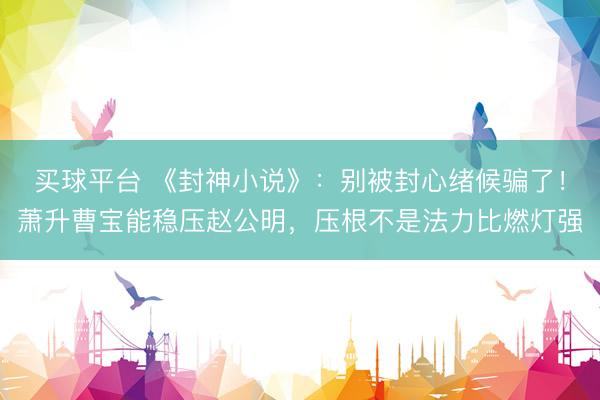 买球平台 《封神小说》：别被封心绪候骗了！萧升曹宝能稳压赵公明，压根不是法力比燃灯强