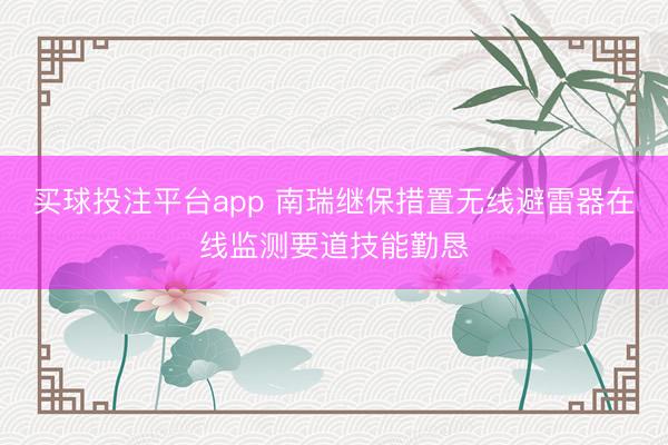 买球投注平台app 南瑞继保措置无线避雷器在线监测要道技能勤恳