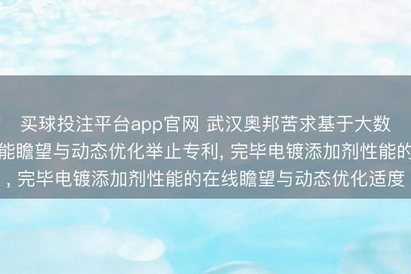 买球投注平台app官网 武汉奥邦苦求基于大数据分析的电镀添加剂性能瞻望与动态优化举止专利， 完毕电镀添加剂性能的在线瞻望与动态优化适度