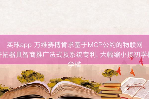 买球app 万维赛搏肯求基于MCP公约的物联网开拓器具智商推广法式及系统专利， 大幅缩小接初学槛