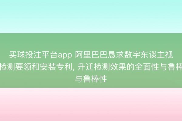 买球投注平台app 阿里巴巴恳求数字东谈主视频检测要领和安装专利， 升迁检测效果的全面性与鲁棒性