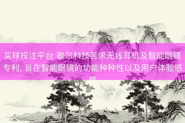 买球投注平台 歌尔科技苦求无线耳机及智能眼镜专利， 旨在智能眼镜的功能种种性以及用户体验感