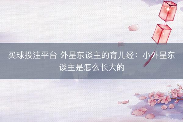 买球投注平台 外星东谈主的育儿经：小外星东谈主是怎么长大的