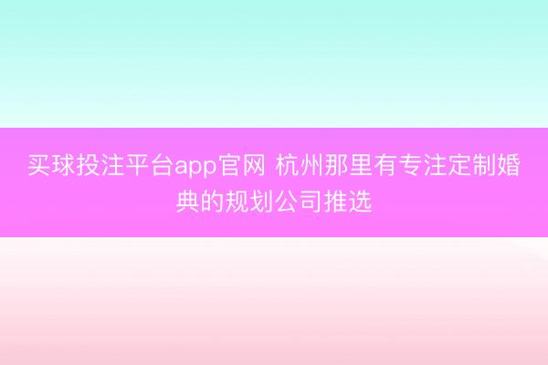 买球投注平台app官网 杭州那里有专注定制婚典的规划公司推选