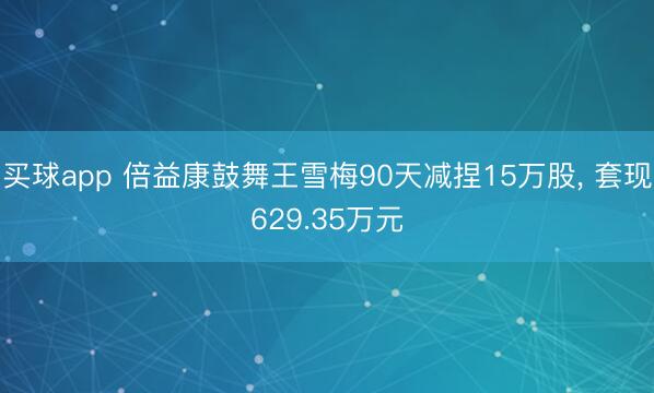 买球app 倍益康鼓舞王雪梅90天减捏15万股， 套现629.35万元