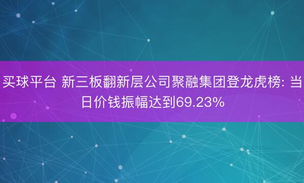 买球平台 新三板翻新层公司聚融集团登龙虎榜: 当日价钱振幅达到69.23%