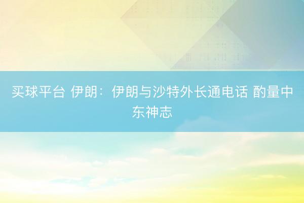买球平台 伊朗：伊朗与沙特外长通电话 酌量中东神志