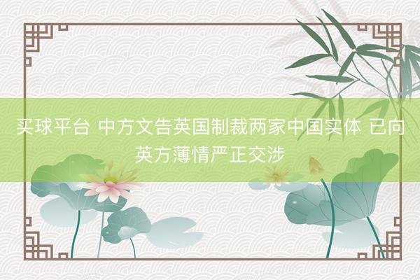 买球平台 中方文告英国制裁两家中国实体 已向英方薄情严正交涉