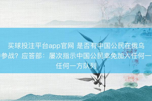 买球投注平台app官网 是否有中国公民在俄乌打破中参战？应答部：屡次指示中国公民幸免加入任何一方队列