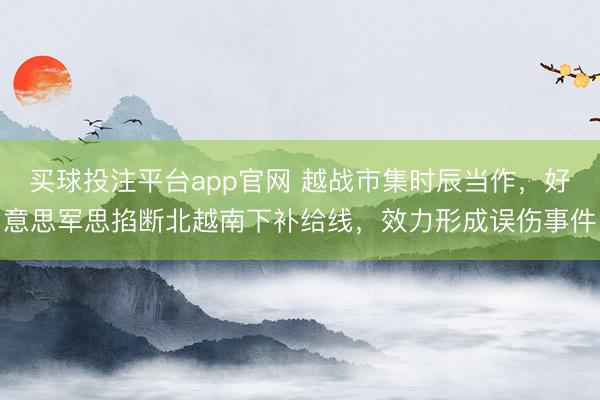 买球投注平台app官网 越战市集时辰当作，好意思军思掐断北越南下补给线，效力形成误伤事件