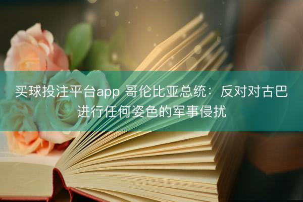 买球投注平台app 哥伦比亚总统：反对对古巴进行任何姿色的军事侵扰