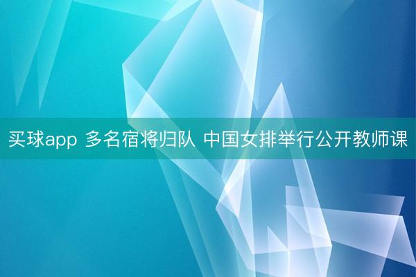 买球app 多名宿将归队 中国女排举行公开教师课