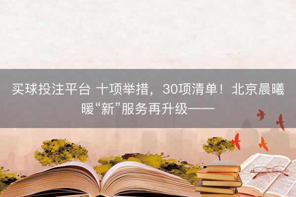 买球投注平台 十项举措，30项清单！北京晨曦暖“新”服务再升级——