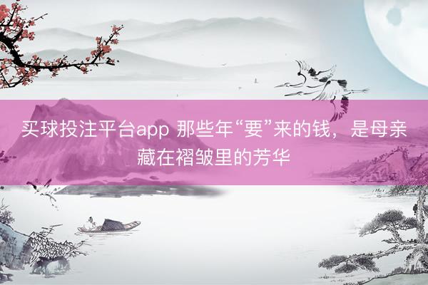 买球投注平台app 那些年“要”来的钱，是母亲藏在褶皱里的芳华