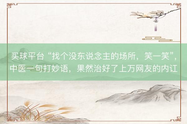 买球平台 “找个没东说念主的场所，笑一笑”，中医一句打妙语，果然治好了上万网友的内讧