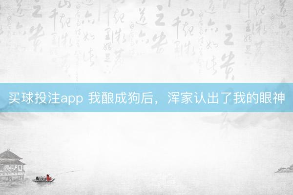 买球投注app 我酿成狗后，浑家认出了我的眼神