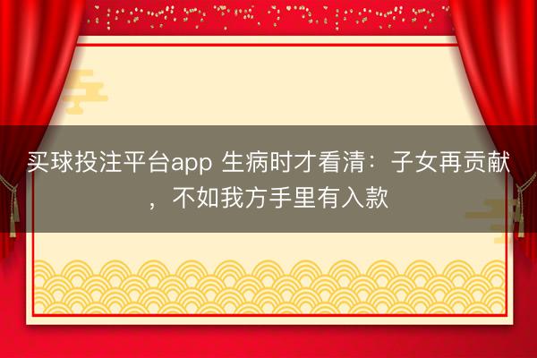 买球投注平台app 生病时才看清：子女再贡献，不如我方手里有入款
