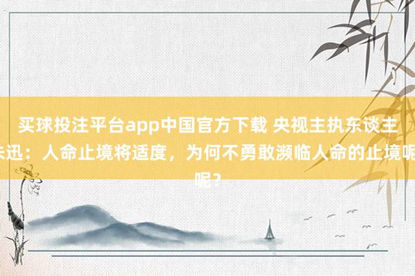 买球投注平台app中国官方下载 央视主执东谈主朱迅：人命止境将适度，为何不勇敢濒临人命的止境呢？