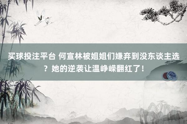 买球投注平台 何宣林被姐姐们嫌弃到没东谈主选？她的逆袭让温峥嵘翻红了！