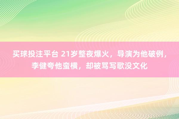 买球投注平台 21岁整夜爆火，导演为他破例，李健夸他蛮横，却被骂写歌没文化