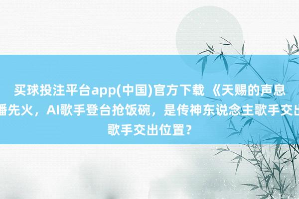 买球投注平台app(中国)官方下载 《天赐的声息7》未播先火，AI歌手登台抢饭碗，是传神东说念主歌手交出位置？
