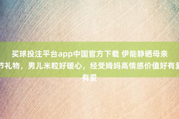 买球投注平台app中国官方下载 伊能静晒母亲节礼物，男儿米粒好暖心，经受姆妈高情感价值好有爱