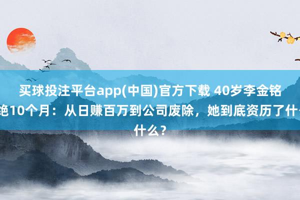 买球投注平台app(中国)官方下载 40岁李金铭灭绝10个月：从日赚百万到公司废除，她到底资历了什么？
