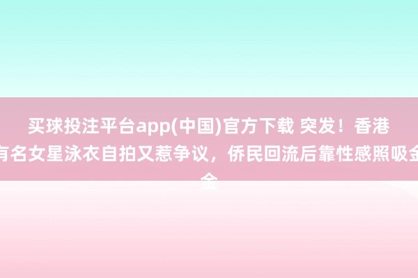 买球投注平台app(中国)官方下载 突发！香港有名女星泳衣自拍又惹争议，侨民回流后靠性感照吸金