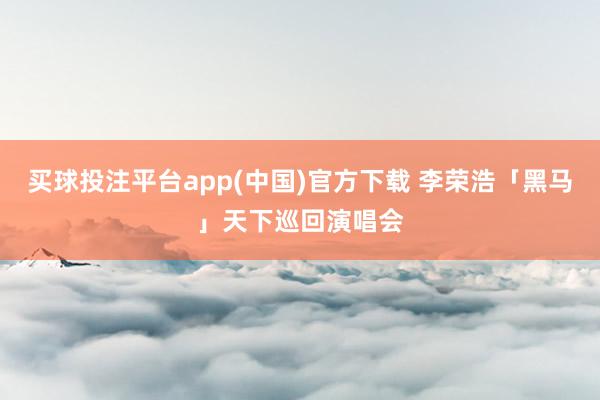 买球投注平台app(中国)官方下载 李荣浩「黑马」天下巡回演唱会