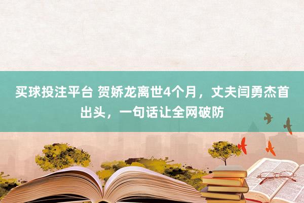 买球投注平台 贺娇龙离世4个月，丈夫闫勇杰首出头，一句话让全网破防