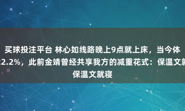 买球投注平台 林心如线路晚上9点就上床，当今体脂22.2%，此前金靖曾经共享我方的减重花式：保温文就寝