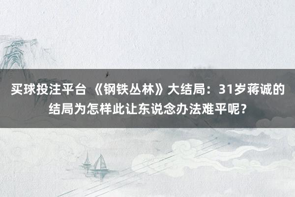 买球投注平台 《钢铁丛林》大结局：31岁蒋诚的结局为怎样此让东说念办法难平呢？