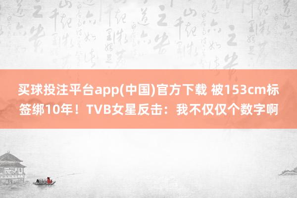 买球投注平台app(中国)官方下载 被153cm标签绑10年！TVB女星反击：我不仅仅个数字啊