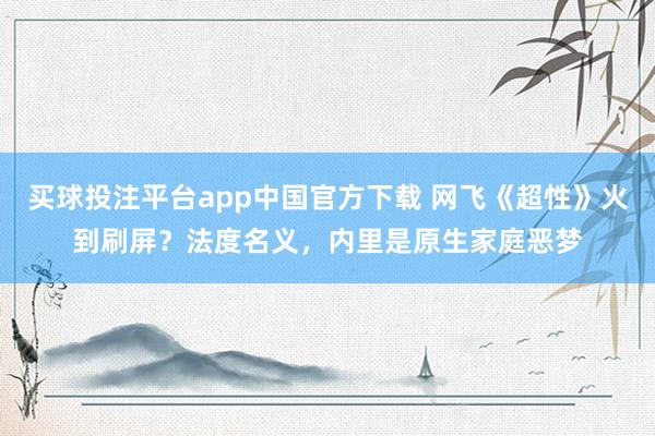 买球投注平台app中国官方下载 网飞《超性》火到刷屏？法度名义，内里是原生家庭恶梦