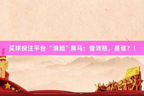 买球投注平台 “浪姐”黑马：曾沛慈，是谁？！