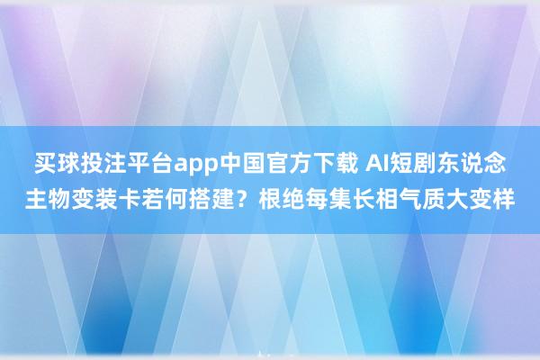 买球投注平台app中国官方下载 AI短剧东说念主物变装卡若何搭建？根绝每集长相气质大变样