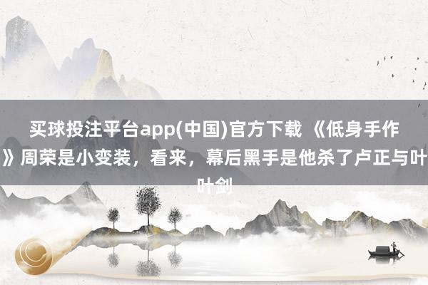 买球投注平台app(中国)官方下载 《低身手作歹》周荣是小变装，看来，幕后黑手是他杀了卢正与叶剑