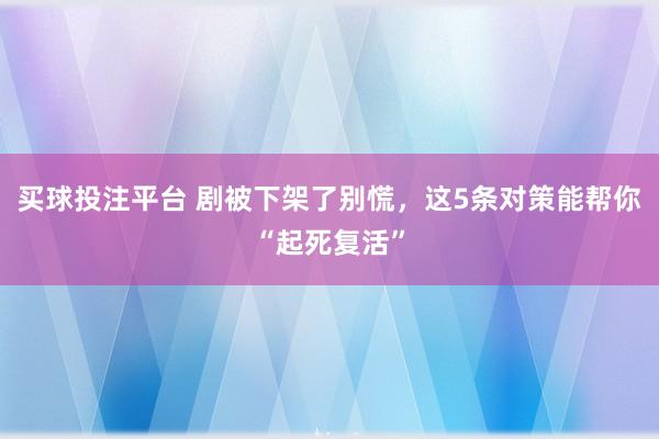 买球投注平台 剧被下架了别慌，这5条对策能帮你“起死复活”