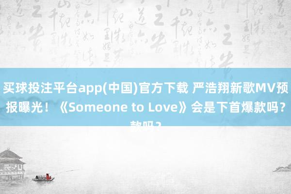 买球投注平台app(中国)官方下载 严浩翔新歌MV预报曝光！《Someone to Love》会是下首爆款吗？