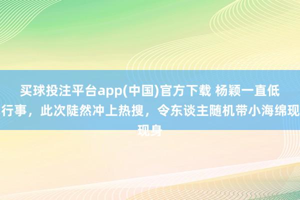 买球投注平台app(中国)官方下载 杨颖一直低调行事，此次陡然冲上热搜，令东谈主随机带小海绵现身