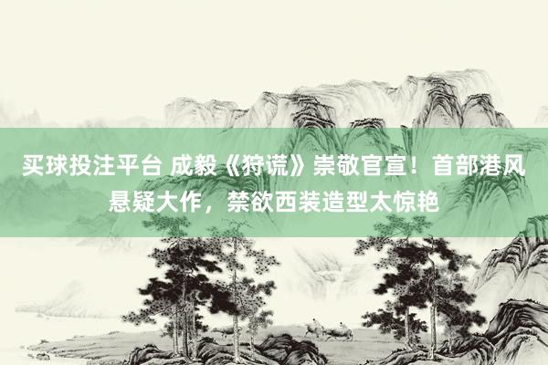 买球投注平台 成毅《狩谎》崇敬官宣!首部港风悬疑大作,禁欲西装造型太惊艳
