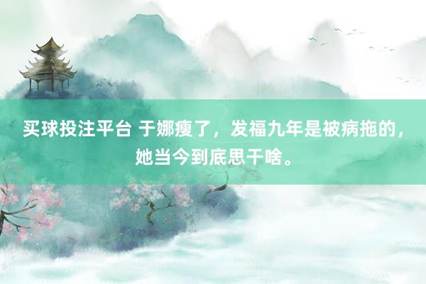 买球投注平台 于娜瘦了，发福九年是被病拖的，她当今到底思干啥。