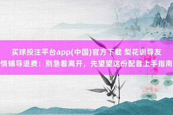 买球投注平台app(中国)官方下载 梨花训导友情辅导退费：别急着离开，先望望这份配音上手指南