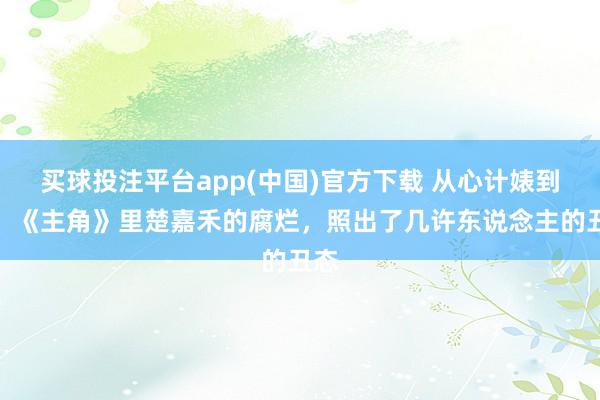 买球投注平台app(中国)官方下载 从心计婊到真：《主角》里楚嘉禾的腐烂，照出了几许东说念主的丑态
