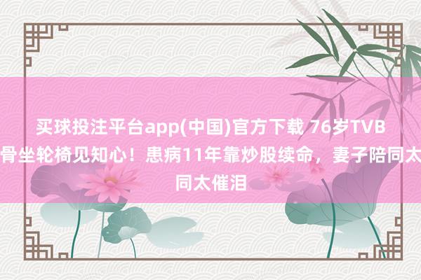 买球投注平台app(中国)官方下载 76岁TVB老戏骨坐轮椅见知心！患病11年靠炒股续命，妻子陪同太催泪